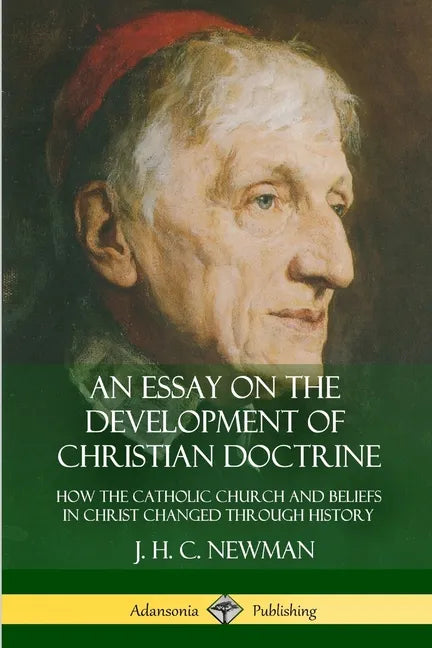 An Essay on the Development of Christian Doctrine: How the Catholic Church and Beliefs in Christ Changed Through History - Paperback