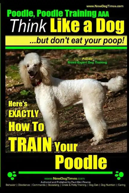 Poodle, Poodle Training AAA AKC: Think Like a Dog, But Don't Eat Your Poop! Poodle Breed Expert Dog Training: Here's EXACTLY How To TRAIN Your Poodle - Paperback