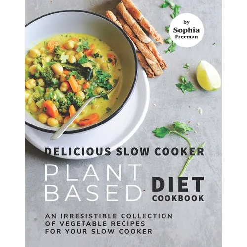 Delicious Slow Cooker Plant Based Diet Cookbook: An Irresistible Collection of Vegetable Recipes for Your Slow Cooker - Paperback