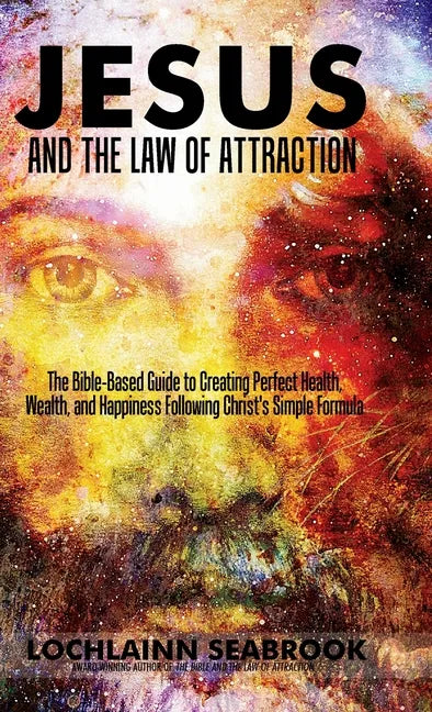 Jesus and the Law of Attraction: The Bible-Based Guide to Creating Perfect Health, Wealth, and Happiness Following Christ's Simple Formula - Hardcover