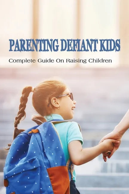 Parenting Defiant Kids: Complete Guide On Raising Children: How To Parent A Defiant Child - Paperback