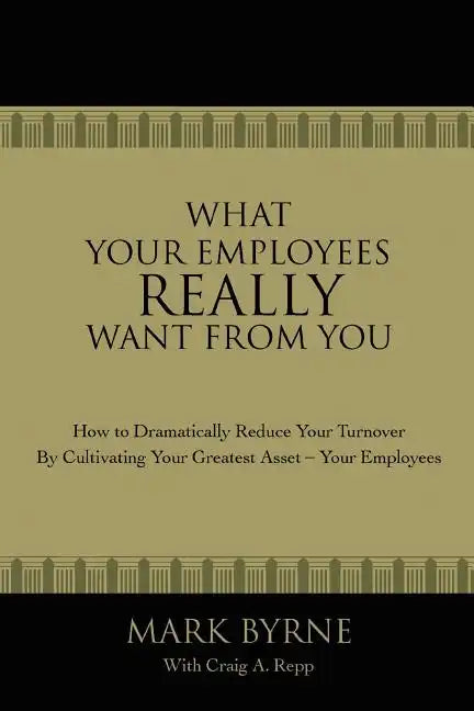 What Your Employees Really Want from You: How to Dramatically Reduce Your Turnover by Cultivating Your Greatest Asset-Your Employees - Paperback