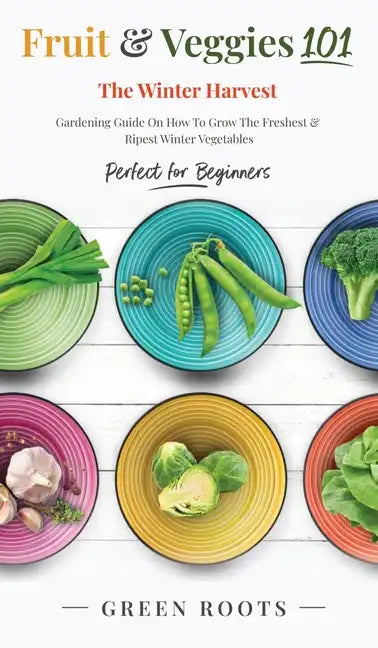 Fruit & Veggies 101 - The Winter Harvest: Gardening Guide on How to Grow the Freshest & Ripest Winter Vegetables (Perfect for Beginners) - Hardcover