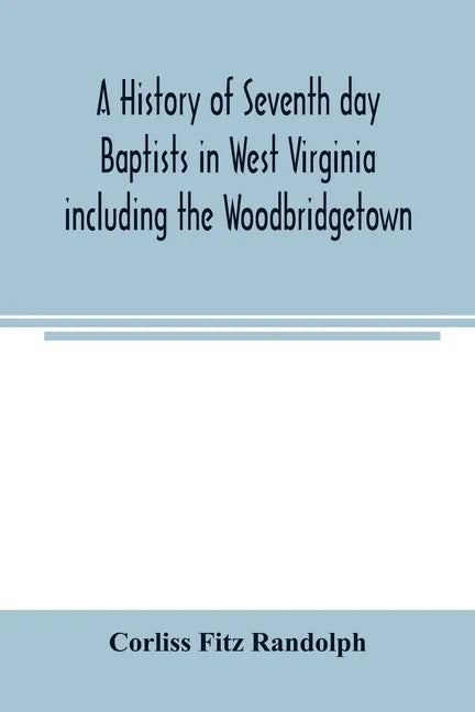 A history of Seventh day Baptists in West Virginia including the Woodbridgetown and Salemville churches in Pennsylvania and the Shrewsbury church in N - Paperback