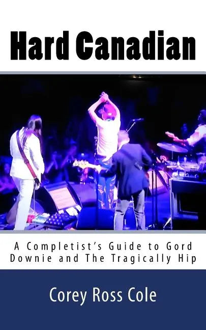 Hard Canadian: A Completist's Guide to Gord Downie and The Tragically Hip - Paperback