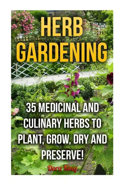Herb Gardening: 35 Medicinal and Culinary Herbs to Plant, Grow, Dry and Preserve! - Paperback
