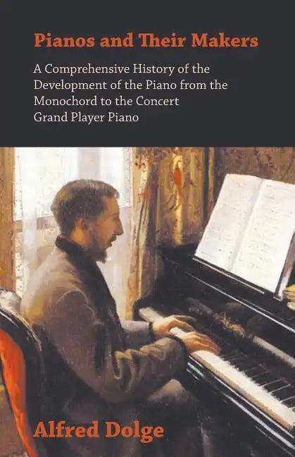 Pianos and Their Makers - A Comprehensive History of the Development of the Piano from the Monochord to the Concert Grand Player Piano - Paperback