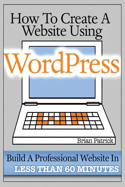 How To Create A Website Using Wordpress: The Beginner's Blueprint for Building a Professional Website in Less Than 60 Minutes - Paperback