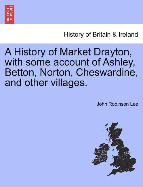 A History of Market Drayton, with Some Account of Ashley, Betton, Norton, Cheswardine, and Other Villages. - Paperback