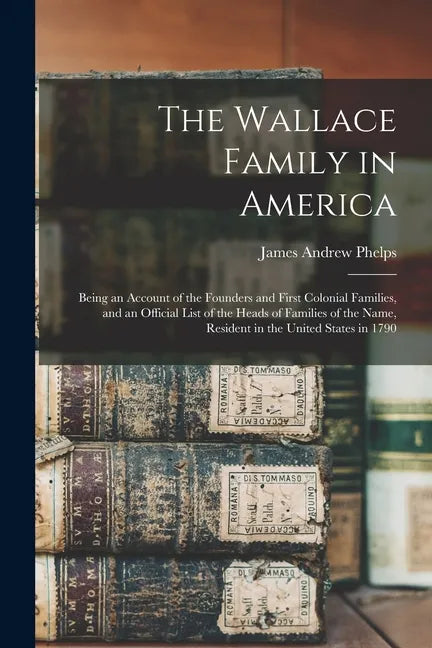 The Wallace Family in America: Being an Account of the Founders and First Colonial Families, and an Official List of the Heads of Families of the Nam - Paperback