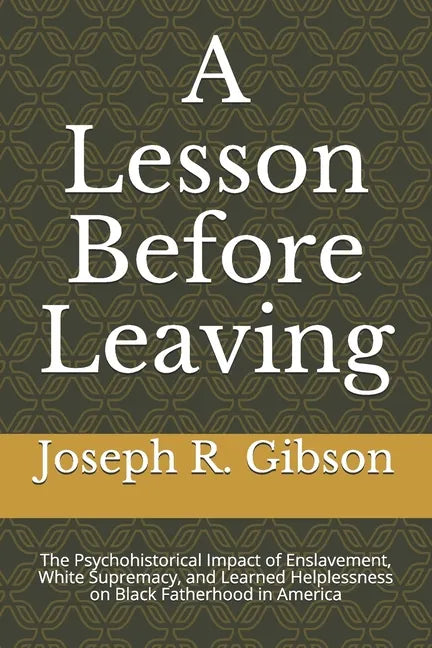 A Lesson Before Leaving: The Psychohistorical Impact of Enslavement, White Supremacy, and Learned Helplessness on Black Fatherhood in America - Paperback