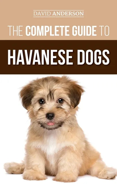 The Complete Guide to Havanese Dogs: Everything You Need To Know To Successfully Find, Raise, Train, and Love Your New Havanese Puppy - Hardcover