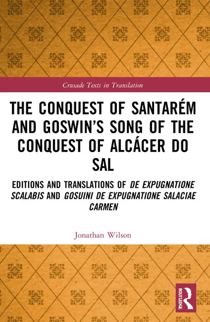 The Conquest of Santarém and Goswin's Song of the Conquest of Alcácer Do Sal: Editions and Translations of de Expugnatione Scalabis and Gosuini de Exp - Paperback
