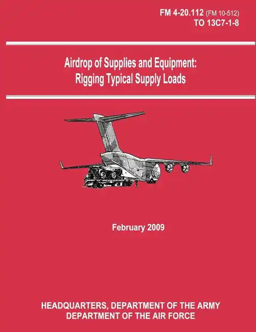 Airdrop of Supplies and Equipment: Rigging Typical Supply Loads (FM 4-20.112 / TO 13C7-1-8) - Paperback
