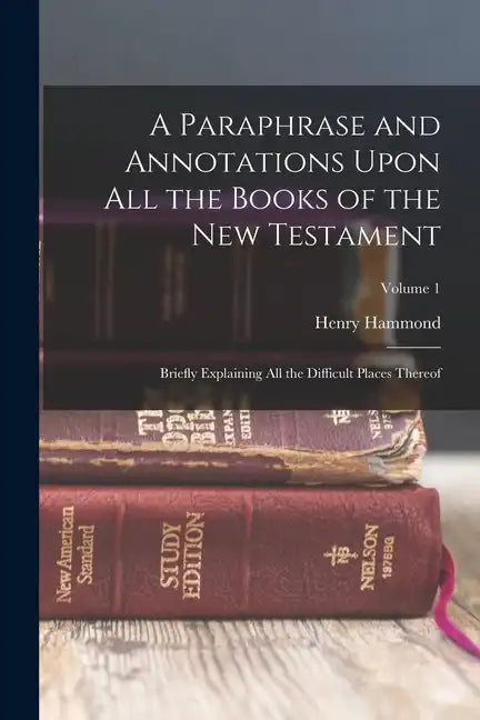 A Paraphrase and Annotations Upon All the Books of the New Testament: Briefly Explaining All the Difficult Places Thereof; Volume 1 - Paperback