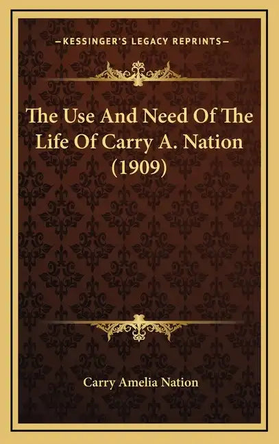 The Use and Need of the Life of Carry A. Nation (1909) - Hardcover