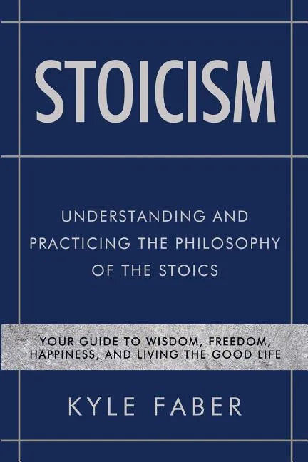 Stoicism - Understanding and Practicing the Philosophy of the Stoics: Your Guide to Wisdom, Freedom, Happiness, and Living the Good Life - Paperback