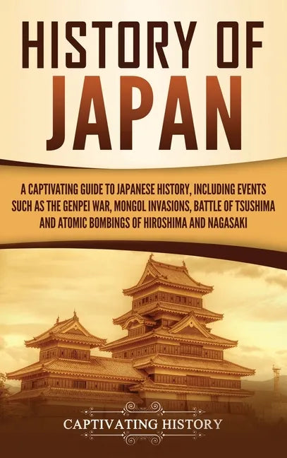 History of Japan: A Captivating Guide to Japanese History, Including Events Such as the Genpei War, Mongol Invasions, Battle of Tsushima, and Atomic B - Hardcover