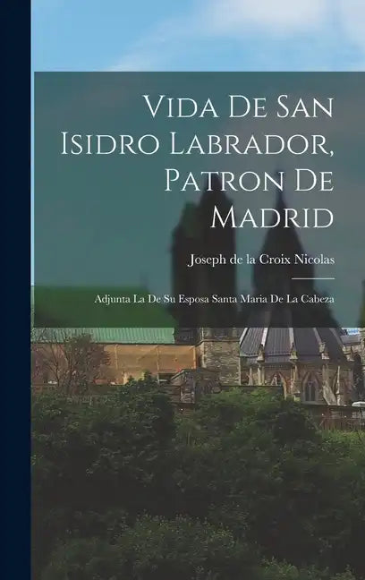 Vida De San Isidro Labrador, Patron De Madrid: Adjunta La De Su Esposa Santa Maria De La Cabeza - Hardcover