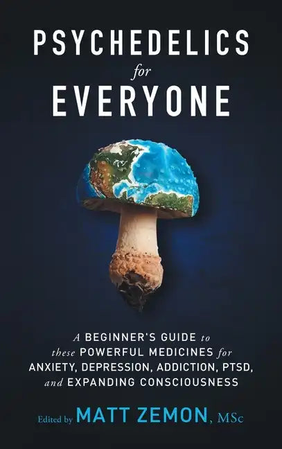 Psychedelics For Everyone: A Beginner's Guide to these Powerful Medicines for Anxiety, Depression, Addiction, PTSD, and Expanding Consciousness - Hardcover