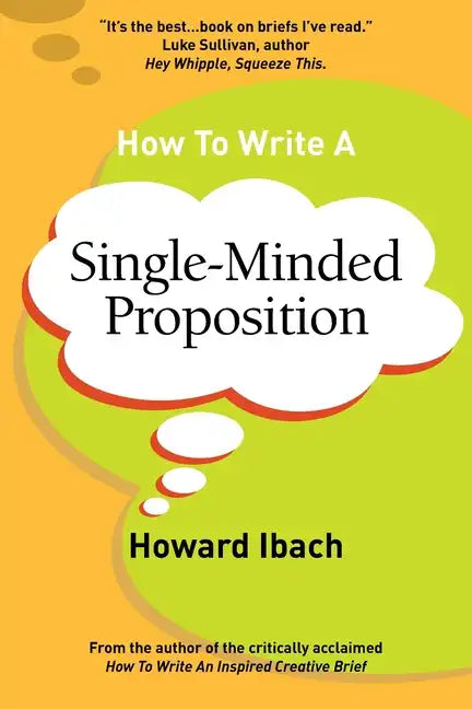 How To Write A Single-Minded Proposition: Five insights on advertising's most difficult sentence. Plus two new approaches. - Paperback