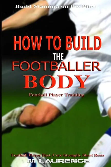 How to Build the Footballer Body: Football Player Training, Build Stamina on the Pitch, Football Player, Short rests, Core strength, Football Player D - Paperback