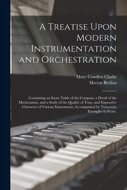 A Treatise Upon Modern Instrumentation and Orchestration: Containing an Exact Table of the Compass, a Detail of the Mechcanism, and a Study of the Qua - Paperback