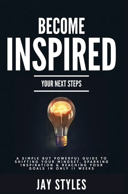 Become Inspired: Your Next Steps: A Simple but Powerful Guide to Shifting Your Mindset, Sparking Inspiration, and Reaching your Goals in Only 11 Weeks - Hardcover