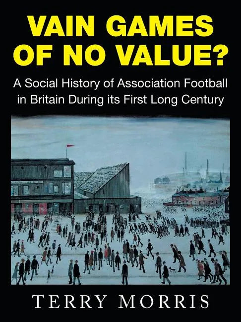 Vain Games of No Value?: A Social History of Association Football in Britain During Its First Long Century - Paperback
