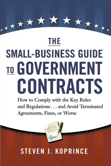 The Small-Business Guide to Government Contracts: How to Comply with the Key Rules and Regulations . . . and Avoid Terminated Agreements, Fines, or Wo - Paperback