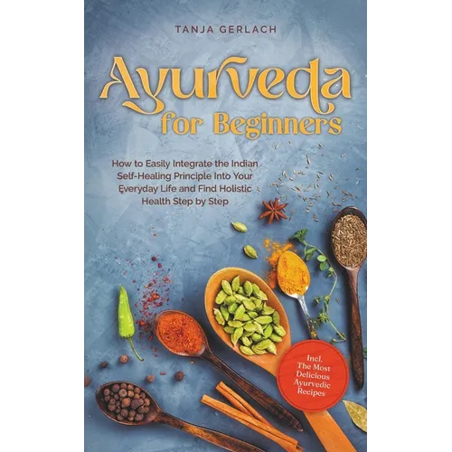 Ayurveda for Beginners How to Easily Integrate the Indian Self-Healing Principle Into Your Everyday Life and Find Holistic Health Step by Step Incl. T - Paperback