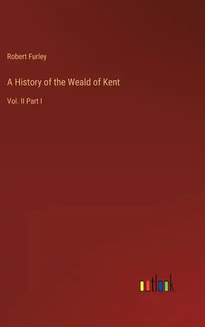 A History of the Weald of Kent: Vol. II Part I - Hardcover