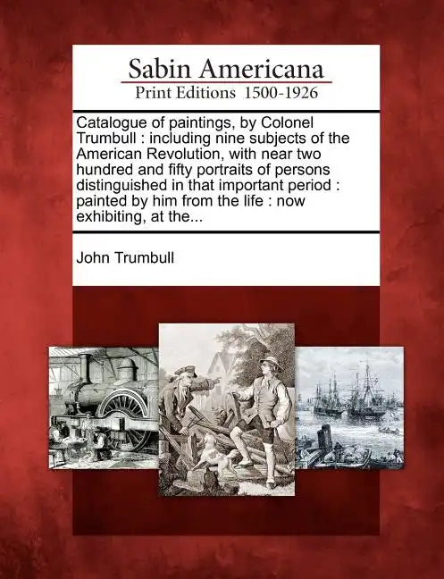 Catalogue of Paintings, by Colonel Trumbull: Including Nine Subjects of the American Revolution, with Near Two Hundred and Fifty Portraits of Persons - Paperback