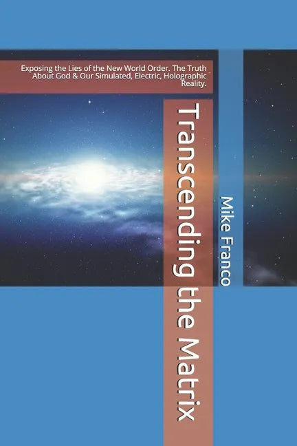 Transcending the Matrix: Exposing the Lies of the New World Order, Secret Societies, Scientism, Flat Earth, Mandela Effect, & Our Simulated Reality. - Paperback