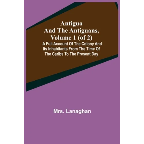 Antigua and the Antiguans, Volume 1 (of 2); A full account of the colony and its inhabitants from the time of the Caribs to the present day - Paperback