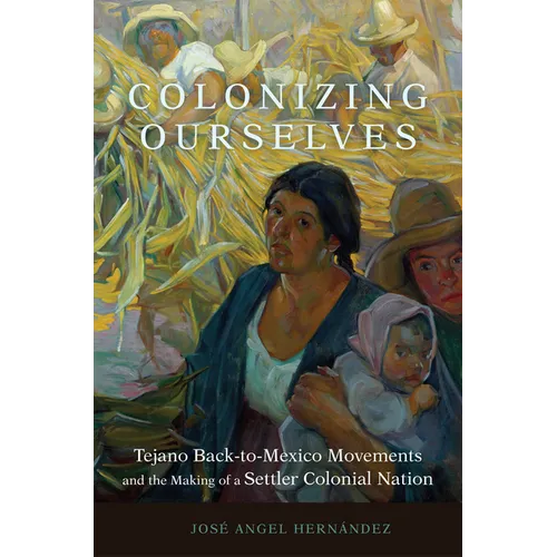 Colonizing Ourselves: Tejano Back-To-Mexico Movements and the Making of a Settler Colonial Nation Volume 5 - Hardcover