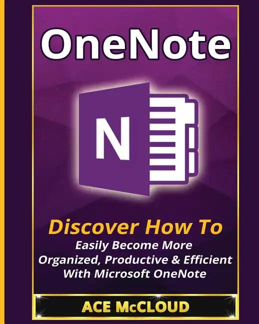 OneNote: Discover How To Easily Become More Organized, Productive & Efficient With Microsoft OneNote - Paperback
