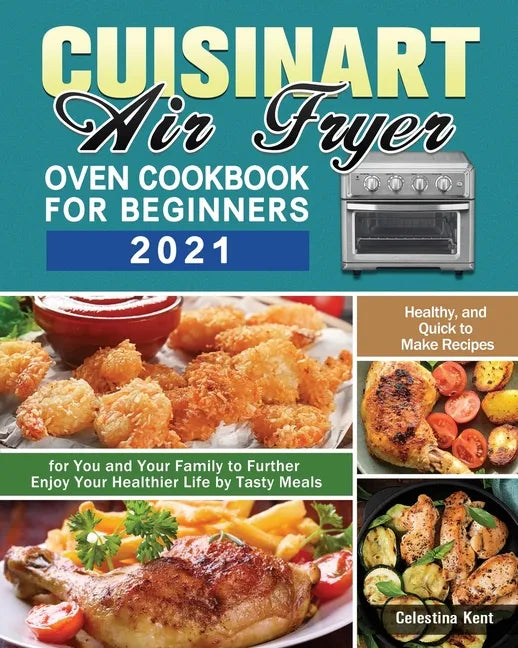 Cuisinart Air Fryer Oven Cookbook for Beginners 2021: Healthy, and Quick to Make Recipes for You and Your Family to Further Enjoy Your Healthier Life - Paperback