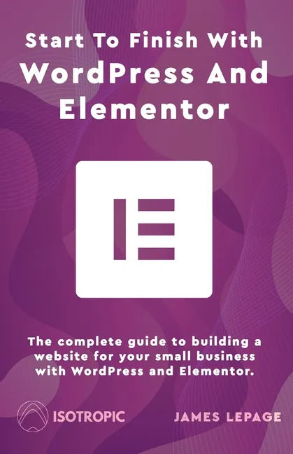 Start To Finish With WordPress & Elementor: The complete guide to building a website for your small business with WordPress and Elementor - Paperback