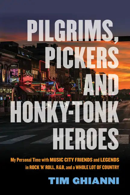 Pilgrims, Pickers and Honky-Tonk Heroes: My Personal Time with Music City Friends and Legends in Rock 'n' Roll, R&b, and a Whole Lot of Country - Paperback