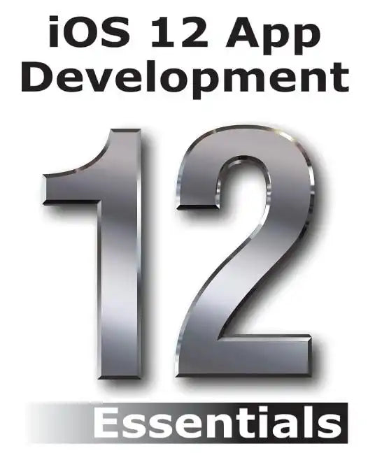 iOS 12 App Development Essentials: Learn to Develop iOS 12 Apps with Xcode 10 and Swift 4 - Paperback