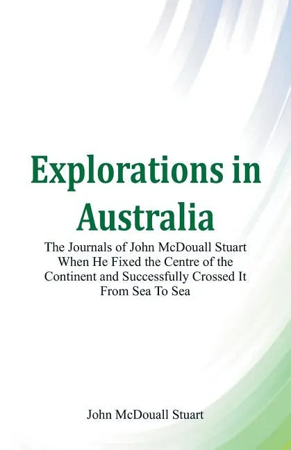 Explorations in Australia The Journals of John McDouall Stuart When He Fixed The Centre Of The Continent And Successfully Crossed It From Sea To Sea - Paperback