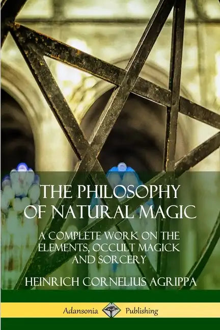 The Philosophy of Natural Magic: A Complete Work on the Elements, Occult Magick and Sorcery - Paperback