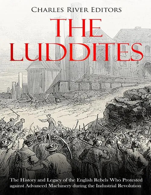 The Luddites: The History and Legacy of the English Rebels Who Protested against Advanced Machinery during the Industrial Revolution - Paperback