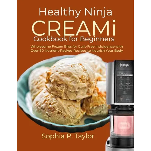 Healthy Ninja CREAMi Cookbook for Beginners: Wholesome Frozen Bliss for Guilt-Free Indulgence with Over 80 Nutrient-Packed Recipes to Nourish Your Bod - Paperback