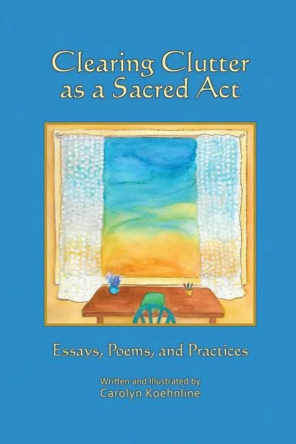 Clearing Clutter as a Sacred Act: Essays, Poems and Practices - Paperback