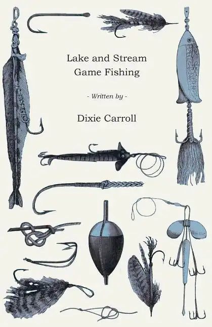 Lake and Stream Game Fishing - A Practical Book on the Popular Fresh-Water Game Fish, the Tackle Necessary and How to Use it - Paperback
