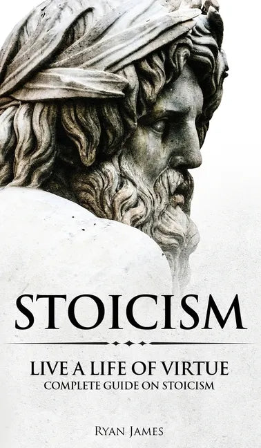 Stoicism: Live a Life of Virtue - Complete Guide on Stoicism (Stoicism Series) (Volume 3) - Hardcover