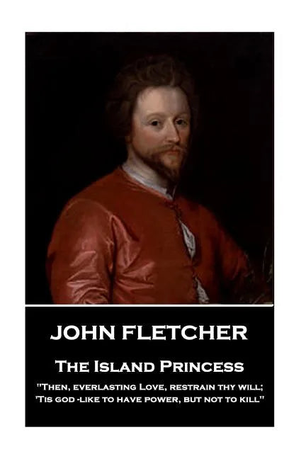 John Fletcher - The Island Princess: "Then, everlasting Love, restrain thy will; 'Tis god -like to have power, but not to kill" - Paperback