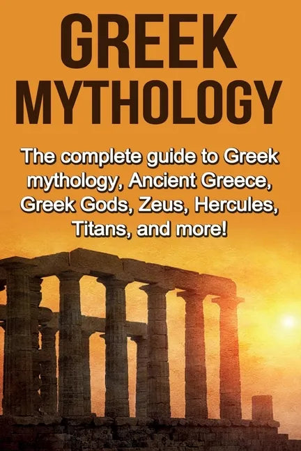 Greek Mythology: The complete guide to Greek Mythology, Ancient Greece, Greek Gods, Zeus, Hercules, Titans, and more! - Paperback